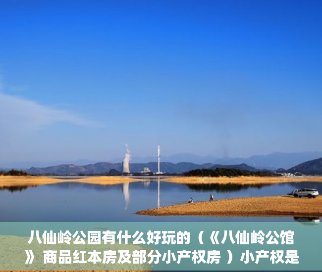 八仙岭公园有什么好玩的（《八仙岭公馆》 商品红本房及部分小产权房 ）小产权是怎么分期的，