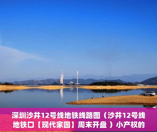 深圳沙井12号线地铁线路图（沙井12号线地铁口【现代家园】周末开盘 ）小产权的年限有多久，