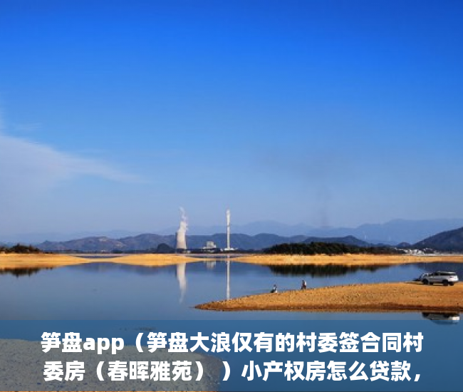 笋盘app（笋盘大浪仅有的村委签合同村委房（春晖雅苑） ）小产权房怎么贷款，