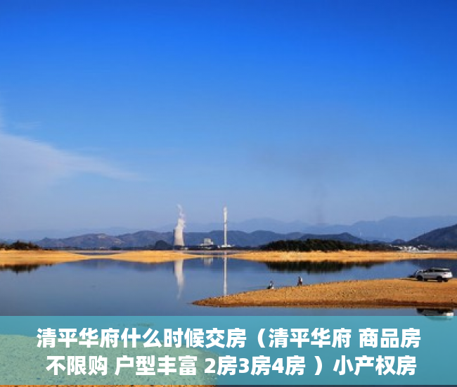 清平华府什么时候交房（清平华府 商品房 不限购 户型丰富 2房3房4房 ）小产权房合同无效多久可起诉，