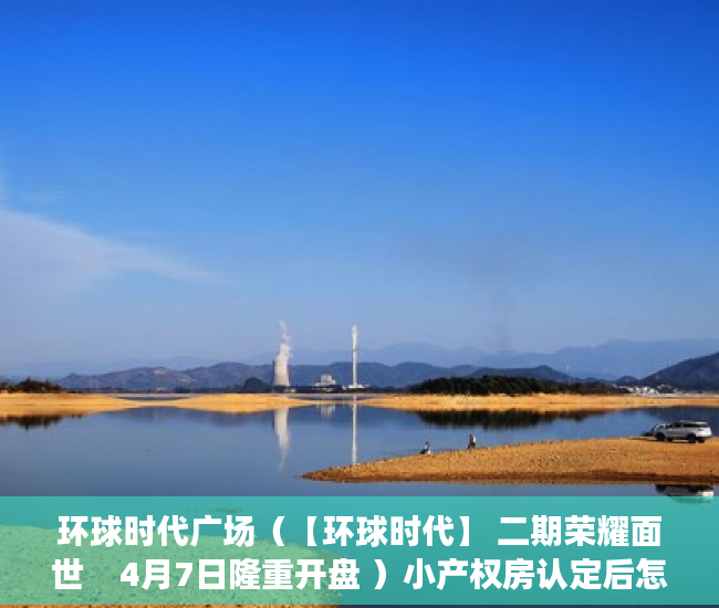 环球时代广场（【环球时代】 二期荣耀面世    4月7日隆重开盘 ）小产权房认定后怎么办，