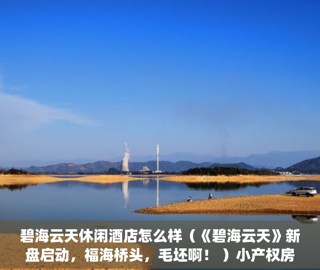 碧海云天休闲酒店怎么样（《碧海云天》新盘启动，福海桥头，毛坯啊！ ）小产权房子多久收楼，