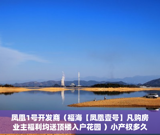 凤凰1号开发商（福海【凤凰壹号】凡购房业主福利均送顶楼入户花园 ）小产权多久可以出手，