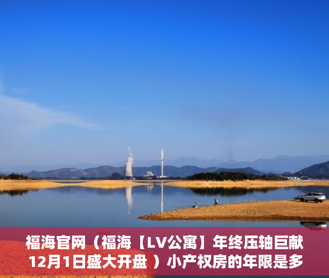 福海官网（福海【LV公寓】年终压轴巨献12月1日盛大开盘 ）小产权房的年限是多久，