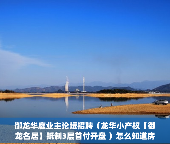 御龙华庭业主论坛招聘（龙华小产权【御龙名居】抵制3层首付开盘 ）怎么知道房子大产权小产权，