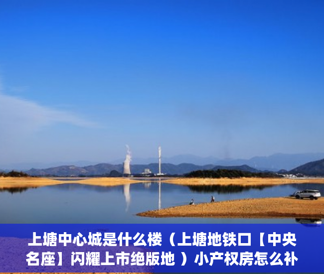 上塘中心城是什么楼（上塘地铁口【中央名座】闪耀上市绝版地 ）小产权房怎么补偿，