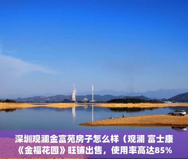 深圳观澜金富苑房子怎么样（观澜 富士康《金福花园》旺铺出售，使用率高达85% ）小产权租赁房拆迁怎么补偿，