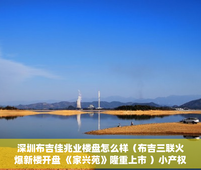 深圳布吉佳兆业楼盘怎么样（布吉三联火爆新楼开盘 《家兴苑》隆重上市 ）小产权房子装修多久，