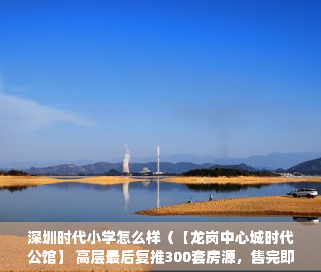 深圳时代小学怎么样（【龙岗中心城时代公馆】 高层最后复推300套房源，售完即 ）小产权房70年后怎么办，