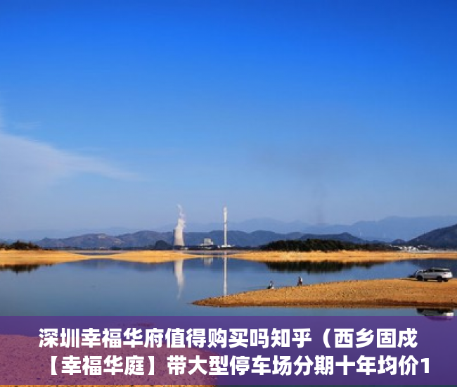 深圳幸福华府值得购买吗知乎（西乡固戍【幸福华庭】带大型停车场分期十年均价12万 ）小产权现房交付时间是多久，