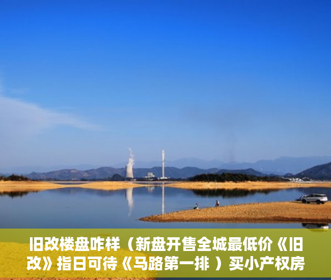 旧改楼盘咋样（新盘开售全城最低价《旧改》指日可待《马路第一排 ）买小产权房贷款贷多久放款，