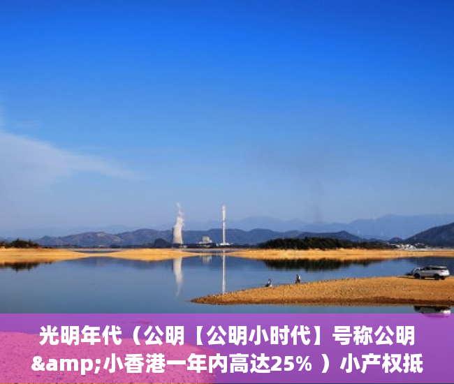 光明年代（公明【公明小时代】号称公明&小香港一年内高达25% ）小产权抵押能贷多久，
