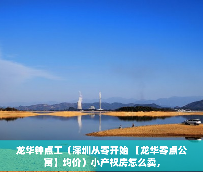 龙华钟点工（深圳从零开始 【龙华零点公寓】均价）小产权房怎么卖，