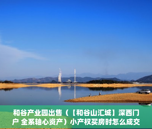 和谷产业园出售（【和谷山汇城】深西门户 全系轴心资产）小产权买房时怎么成交，