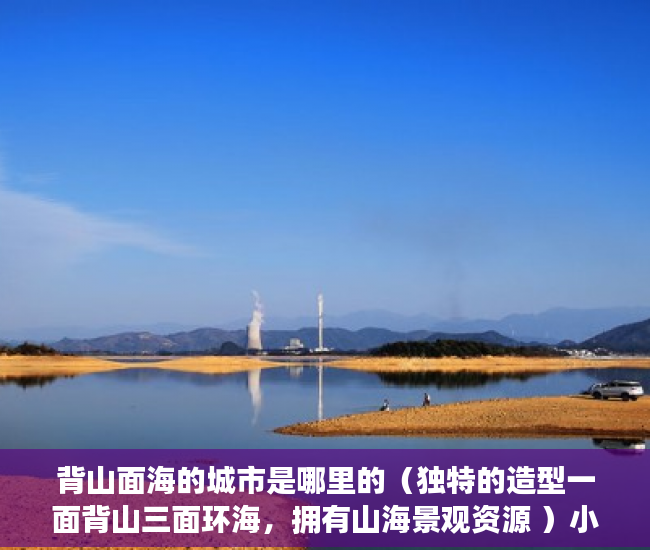 背山面海的城市是哪里的（独特的造型一面背山三面环海，拥有山海景观资源 ）小产权房过户怎么公证，