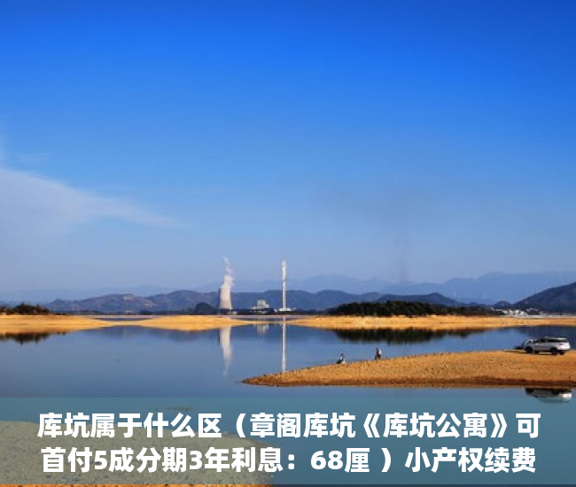 库坑属于什么区（章阁库坑《库坑公寓》可首付5成分期3年利息：68厘 ）小产权续费一般多久，