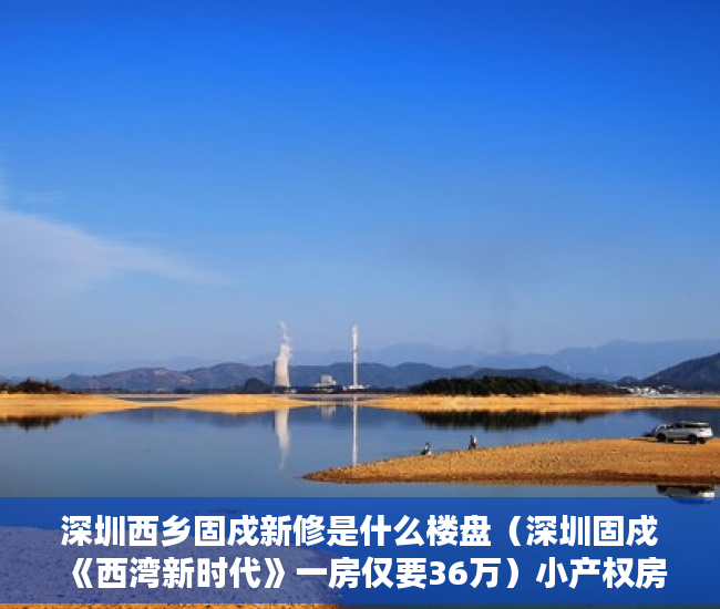 深圳西乡固戍新修是什么楼盘（深圳固戍《西湾新时代》一房仅要36万）小产权房使用年限是多久，