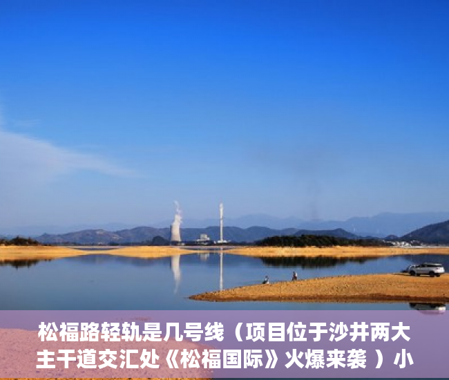 松福路轻轨是几号线（项目位于沙井两大主干道交汇处《松福国际》火爆来袭 ）小产权律师见证有效期多久，