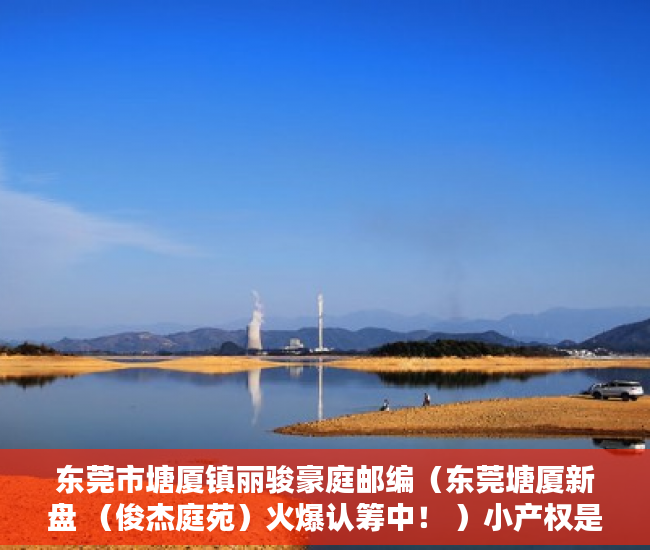 东莞市塘厦镇丽骏豪庭邮编（东莞塘厦新盘 （俊杰庭苑）火爆认筹中！ ）小产权是多久，