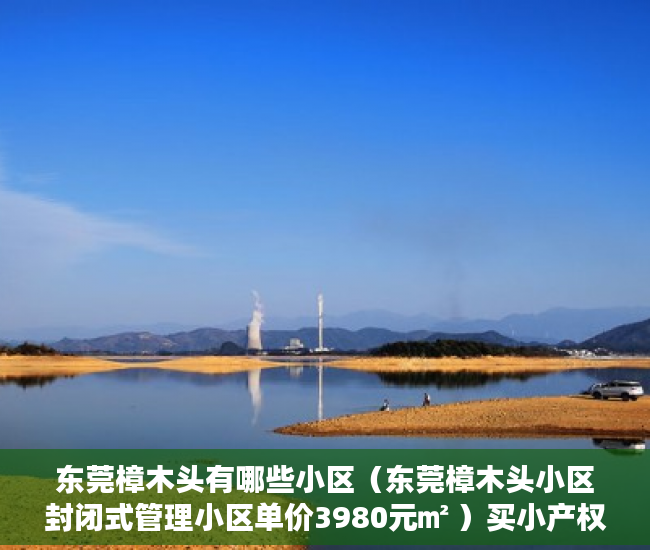 东莞樟木头有哪些小区（东莞樟木头小区封闭式管理小区单价3980元㎡ ）买小产权房能住多久，