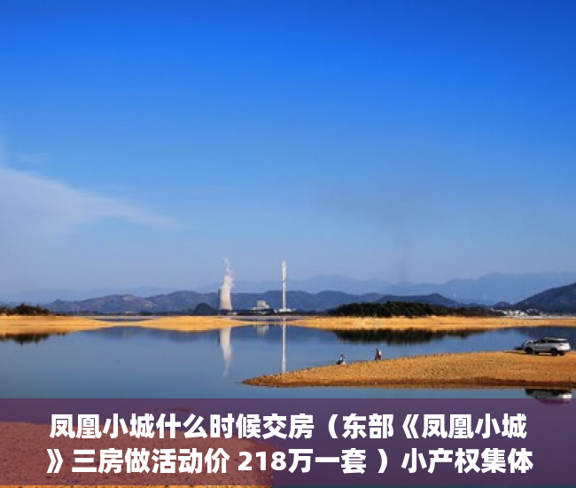 凤凰小城什么时候交房（东部《凤凰小城》三房做活动价 218万一套 ）小产权集体产权房年限多久，