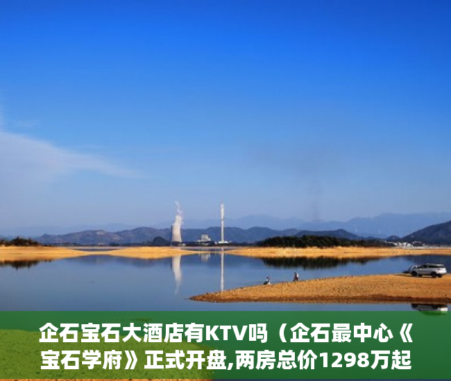企石宝石大酒店有KTV吗（企石最中心《宝石学府》正式开盘,两房总价1298万起 ）小产权限售多久放开，
