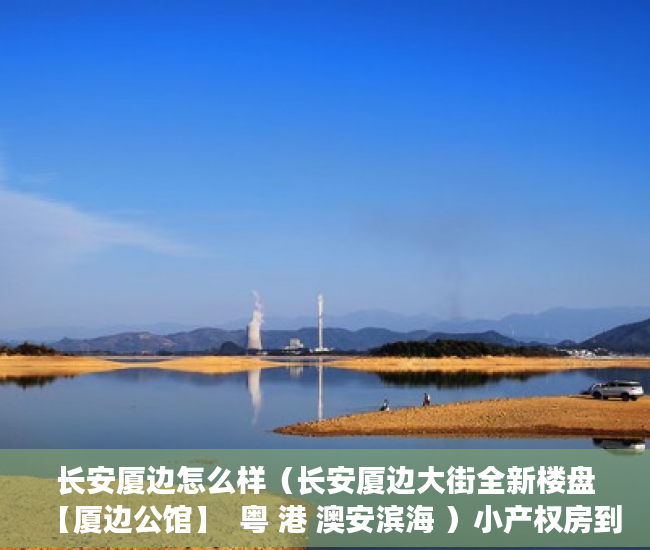 长安厦边怎么样（长安厦边大街全新楼盘【厦边公馆】  粤 港 澳安滨海 ）小产权房到底要多久能转正，