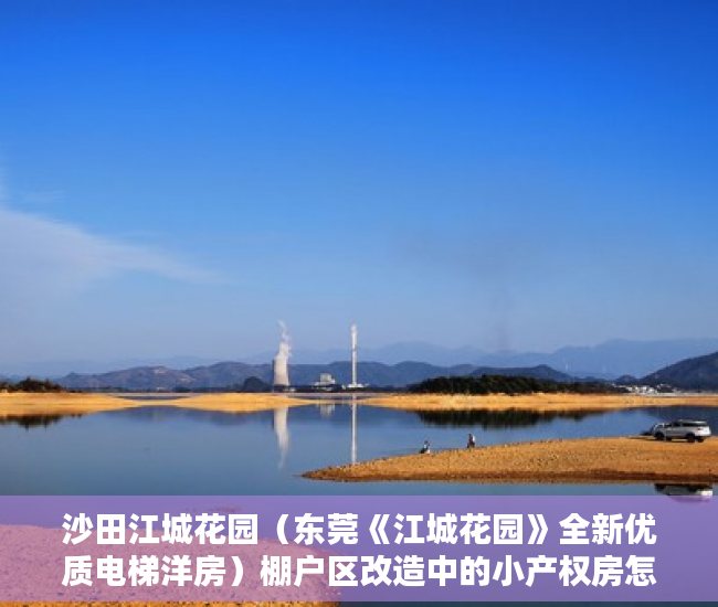 沙田江城花园（东莞《江城花园》全新优质电梯洋房）棚户区改造中的小产权房怎么处理，