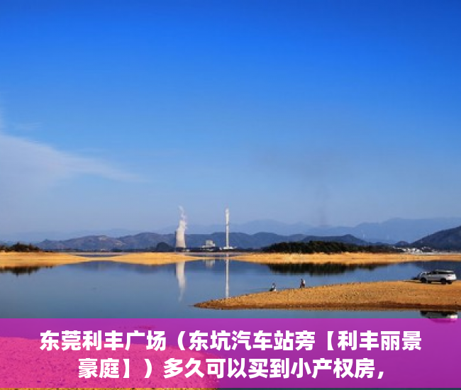 东莞利丰广场（东坑汽车站旁【利丰丽景豪庭】）多久可以买到小产权房，