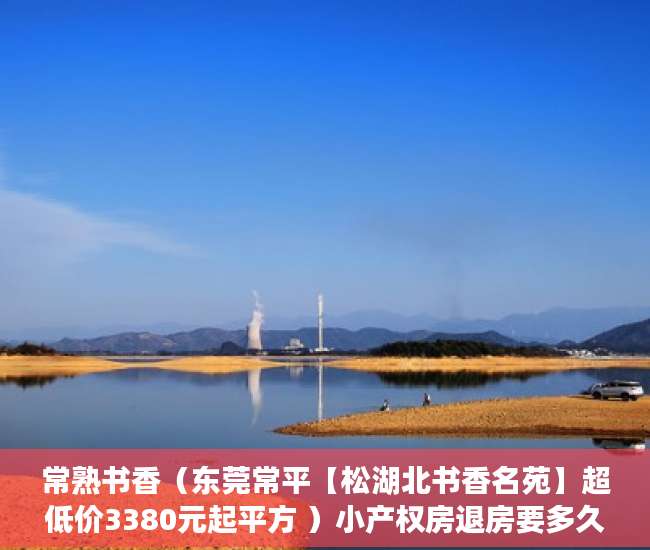 常熟书香（东莞常平【松湖北书香名苑】超低价3380元起平方 ）小产权房退房要多久，