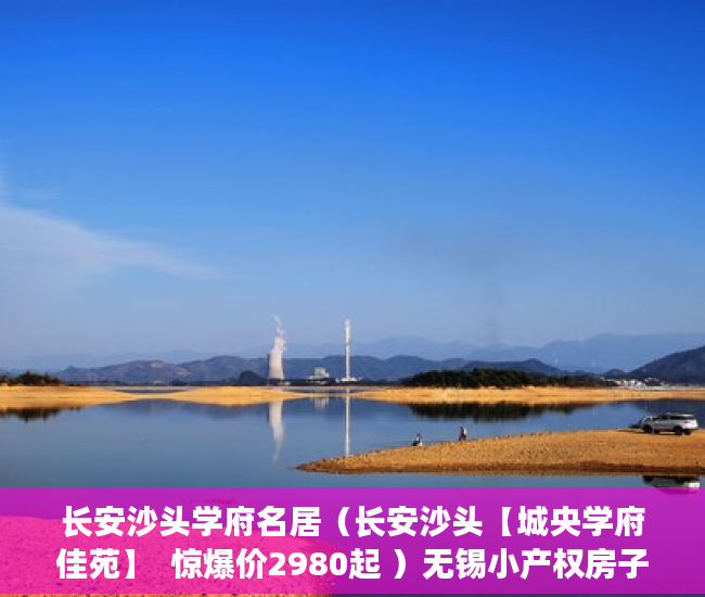 长安沙头学府名居（长安沙头【城央学府佳苑】  惊爆价2980起 ）无锡小产权房子多久可以过户，