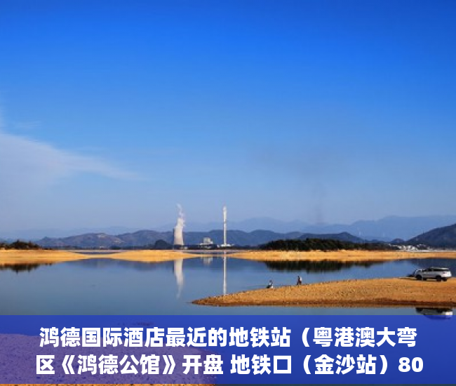 鸿德国际酒店最近的地铁站（粤港澳大弯区《鸿德公馆》开盘 地铁口（金沙站）800米， ）小产权使用权限怎么写的，