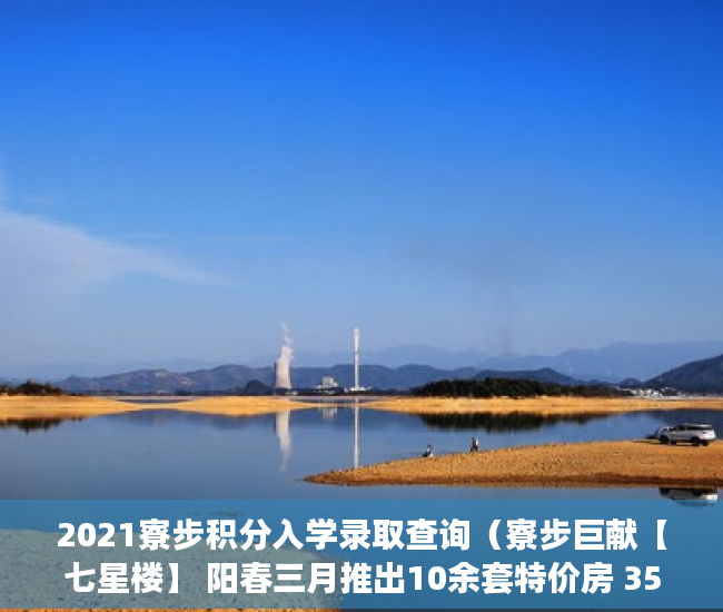 2021寮步积分入学录取查询（寮步巨献【七星楼】 阳春三月推出10余套特价房 35万起任 ）小产权房多久产权，