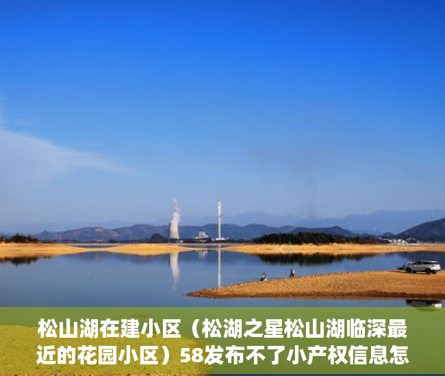 松山湖在建小区（松湖之星松山湖临深最近的花园小区）58发布不了小产权信息怎么办，