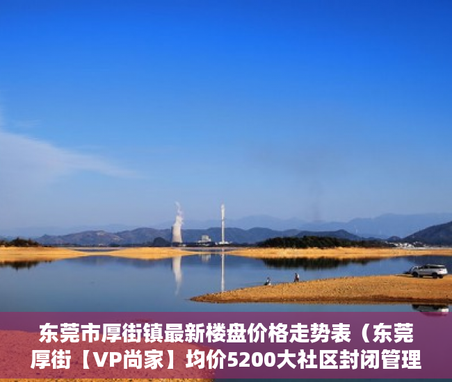 东莞市厚街镇最新楼盘价格走势表（东莞厚街【VP尚家】均价5200大社区封闭管理 ）怎么开小产权房公司，