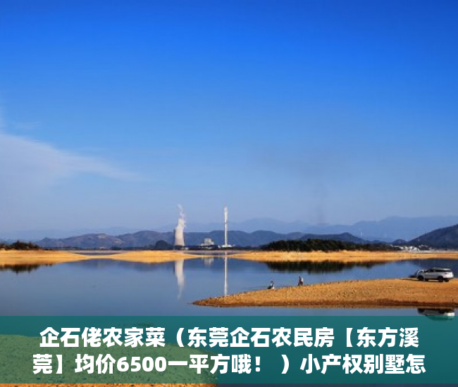 企石佬农家菜（东莞企石农民房【东方溪莞】均价6500一平方哦！ ）小产权别墅怎么避免没有纠纷，