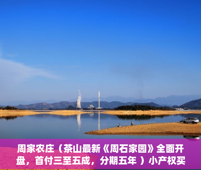 周家农庄（茶山最新《周石家园》全面开盘，首付三至五成，分期五年 ）小产权买多久能交房，