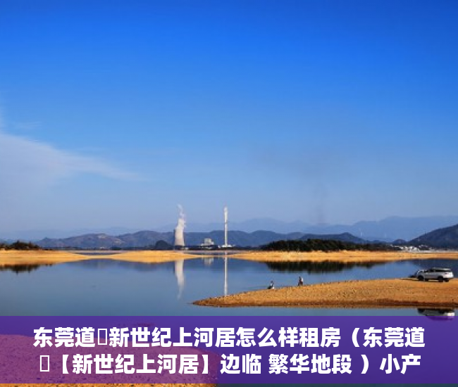 东莞道滘新世纪上河居怎么样租房（东莞道滘【新世纪上河居】边临 繁华地段 ）小产权房一般能住多久，
