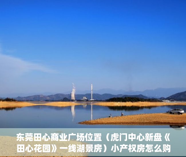 东莞田心商业广场位置（虎门中心新盘《田心花园》一线湖景房）小产权房怎么购买，