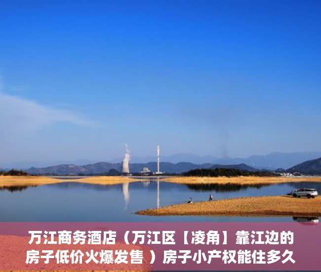 万江商务酒店（万江区【凌角】靠江边的房子低价火爆发售 ）房子小产权能住多久，