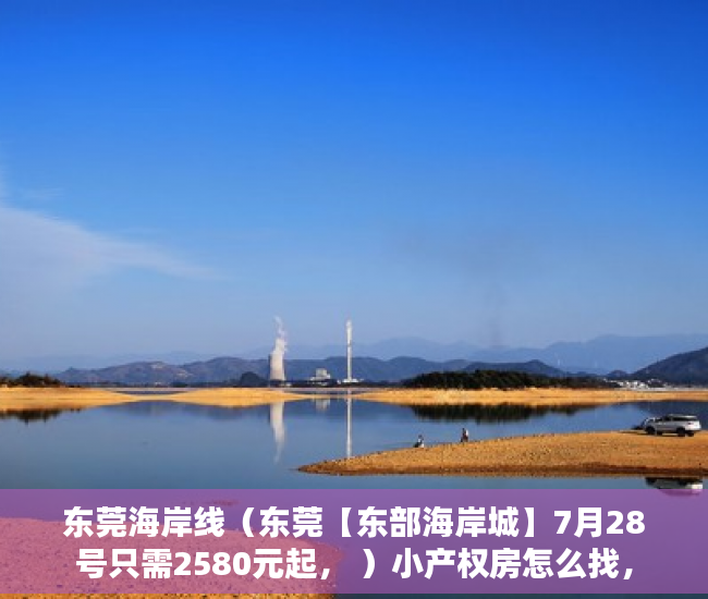 东莞海岸线（东莞【东部海岸城】7月28号只需2580元起， ）小产权房怎么找，
