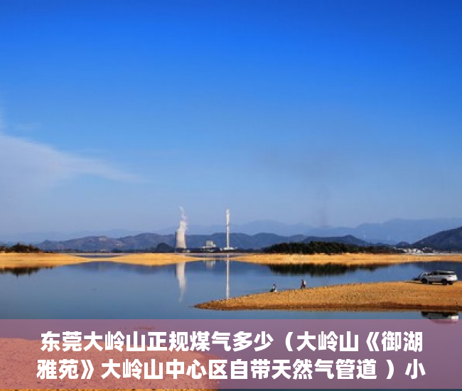 东莞大岭山正规煤气多少（大岭山《御湖雅苑》大岭山中心区自带天然气管道 ）小产权房公证流程需要多久，