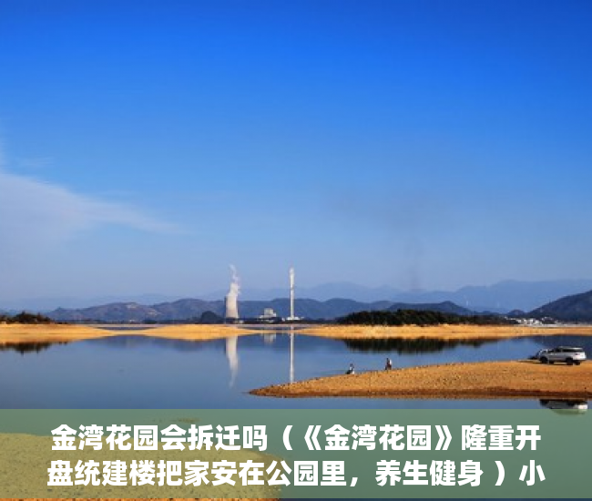 金湾花园会拆迁吗（《金湾花园》隆重开盘统建楼把家安在公园里，养生健身 ）小产权房子产权多久，