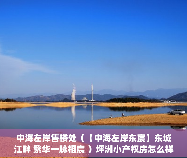 中海左岸售楼处（【中海左岸东宸】东城江畔 繁华一脉相宸 ）坪洲小产权房怎么样，