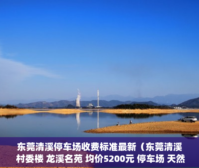东莞清溪停车场收费标准最新（东莞清溪 村委楼 龙溪名苑 均价5200元 停车场 天然气 首 ）安置房多久拿到小产权证，