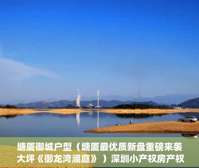 塘厦御城户型（塘厦最优质新盘重磅来袭 大坪《御龙湾澜庭》 ）深圳小产权房产权多久，
