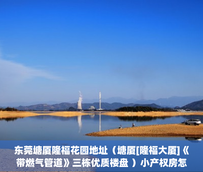 东莞塘厦隆福花园地址（塘厦[隆福大厦]《带燃气管道》三栋优质楼盘 ）小产权房怎么交易，
