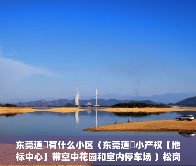 东莞道滘有什么小区（东莞道滘小产权【地标中心】带空中花园和室内停车场 ）松岗二手小产权房怎么交易，