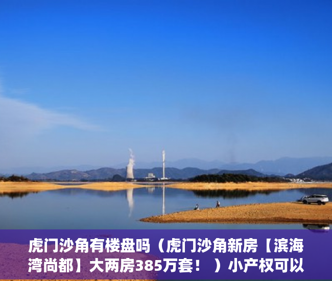 虎门沙角有楼盘吗（虎门沙角新房【滨海湾尚都】大两房385万套！ ）小产权可以住多久，