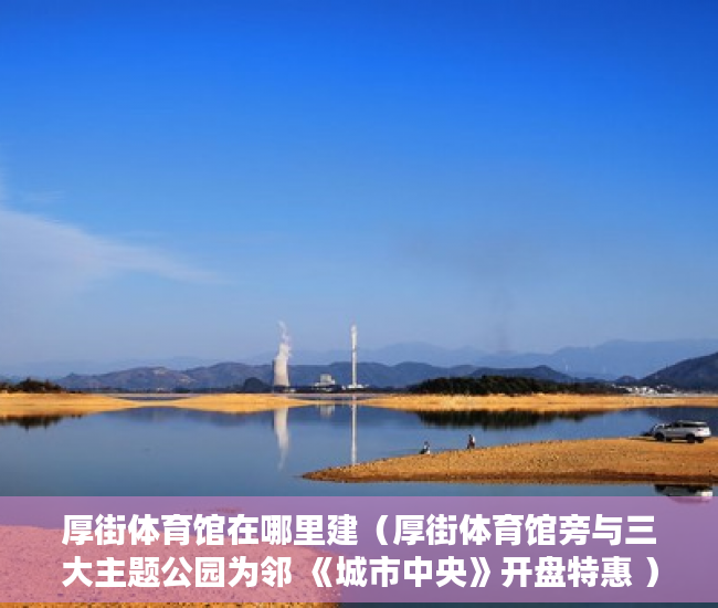 厚街体育馆在哪里建（厚街体育馆旁与三大主题公园为邻 《城市中央》开盘特惠 ）买小产权后多久可以退房，